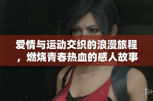 爱情与运动交织的浪漫旅程，燃烧青春热血的感人故事