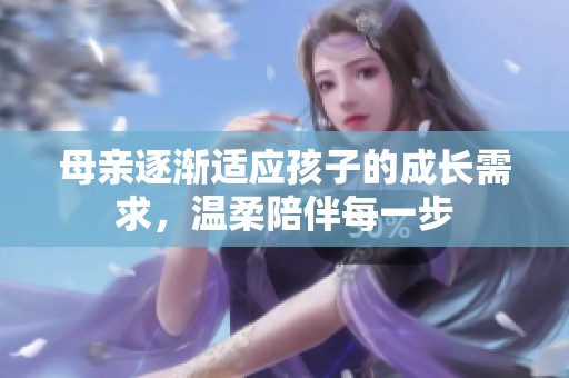 母亲逐渐适应孩子的成长需求，温柔陪伴每一步