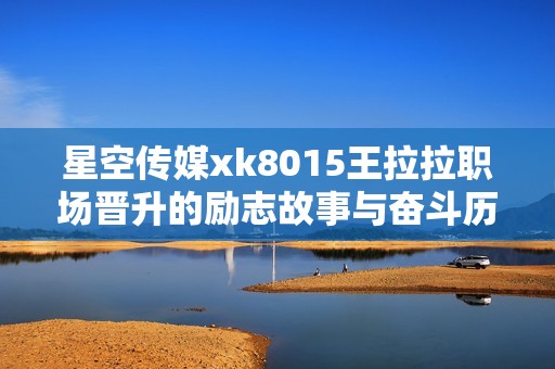 星空传媒xk8015王拉拉职场晋升的励志故事与奋斗历程