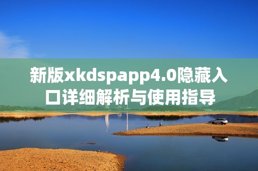 新版xkdspapp4.0隐藏入口详细解析与使用指导