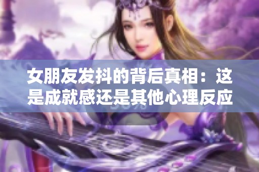 女朋友发抖的背后真相：这是成就感还是其他心理反应