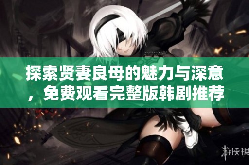 探索贤妻良母的魅力与深意，免费观看完整版韩剧推荐