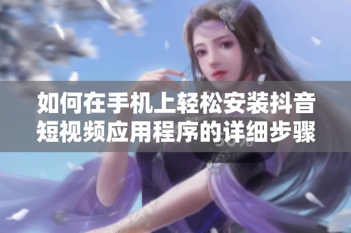 如何在手机上轻松安装抖音短视频应用程序的详细步骤