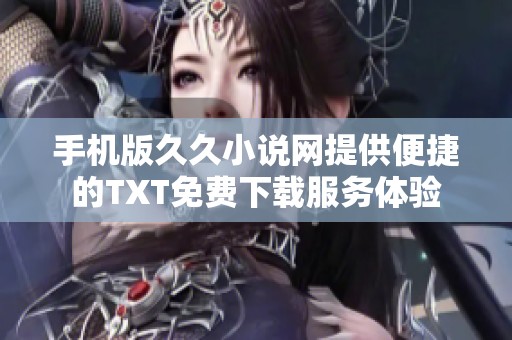 手机版久久小说网提供便捷的TXT免费下载服务体验