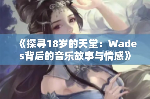 《探寻18岁的天堂：Wades背后的音乐故事与情感》