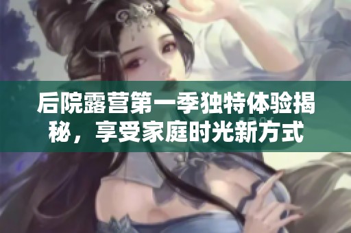 后院露营第一季独特体验揭秘，享受家庭时光新方式