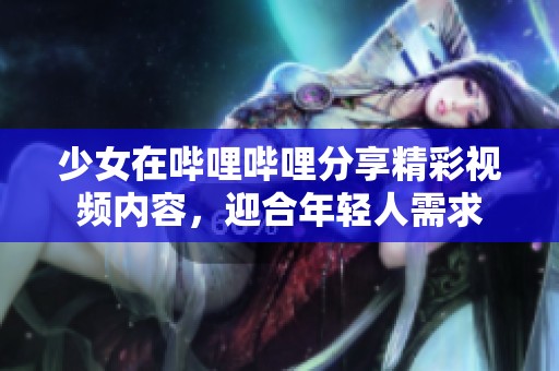 少女在哔哩哔哩分享精彩视频内容，迎合年轻人需求