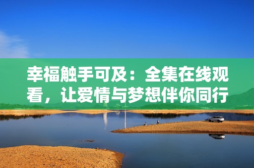 幸福触手可及：全集在线观看，让爱情与梦想伴你同行