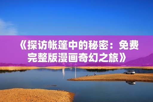 《探访帐篷中的秘密：免费完整版漫画奇幻之旅》