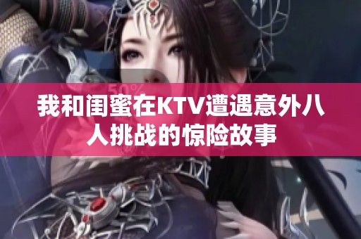 我和闺蜜在KTV遭遇意外八人挑战的惊险故事