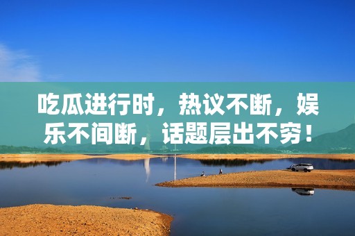 吃瓜进行时，热议不断，娱乐不间断，话题层出不穷！