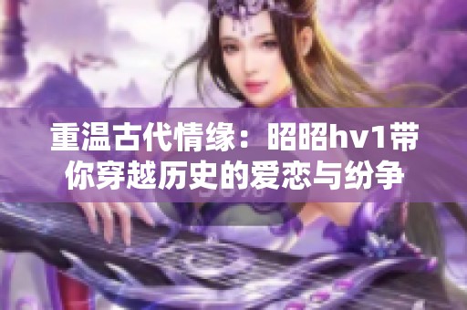 重温古代情缘：昭昭hv1带你穿越历史的爱恋与纷争