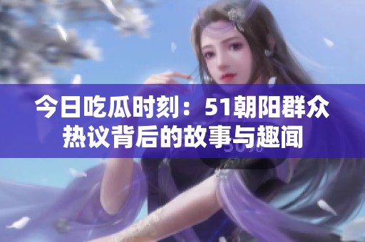 今日吃瓜时刻：51朝阳群众热议背后的故事与趣闻