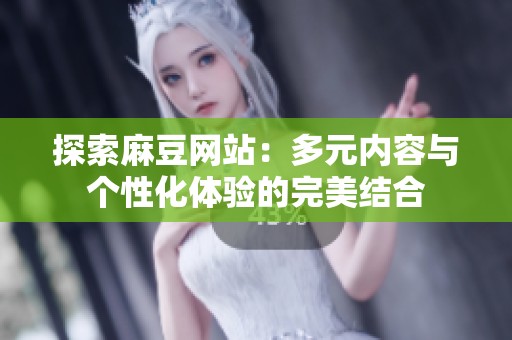 探索麻豆网站：多元内容与个性化体验的完美结合