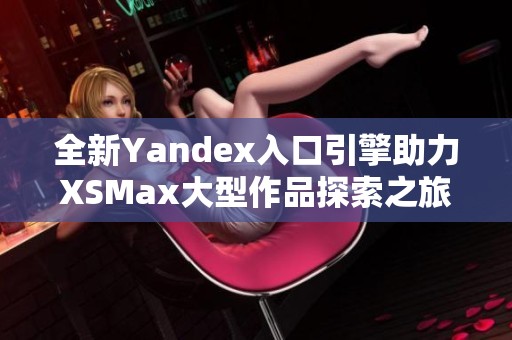 全新Yandex入口引擎助力XSMax大型作品探索之旅