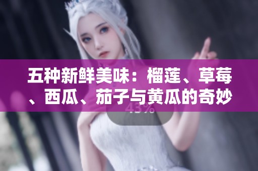 五种新鲜美味：榴莲、草莓、西瓜、茄子与黄瓜的奇妙搭配