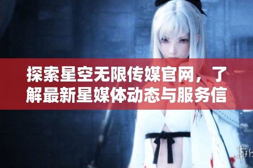 探索星空无限传媒官网，了解最新星媒体动态与服务信息
