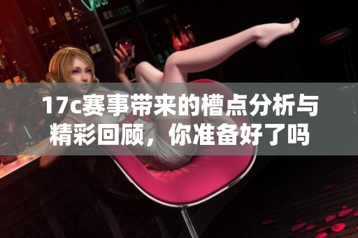 17c赛事带来的槽点分析与精彩回顾，你准备好了吗