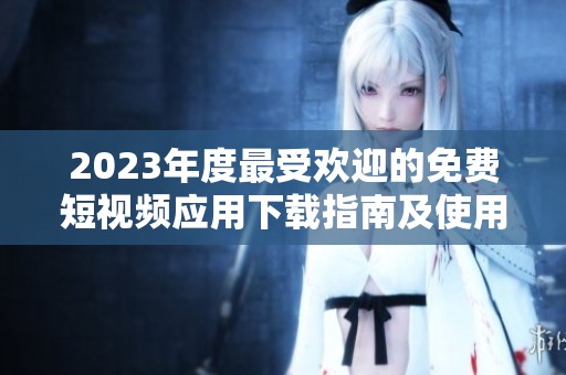 2023年度最受欢迎的免费短视频应用下载指南及使用推荐