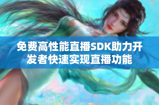 免费高性能直播SDK助力开发者快速实现直播功能