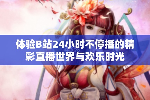 体验B站24小时不停播的精彩直播世界与欢乐时光