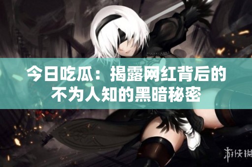 今日吃瓜：揭露网红背后的不为人知的黑暗秘密