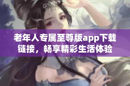 老年人专属至尊版app下载链接，畅享精彩生活体验