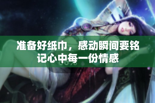 准备好纸巾，感动瞬间要铭记心中每一份情感
