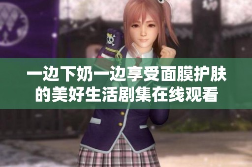 一边下奶一边享受面膜护肤的美好生活剧集在线观看