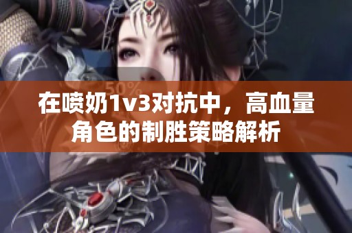 在喷奶1v3对抗中，高血量角色的制胜策略解析