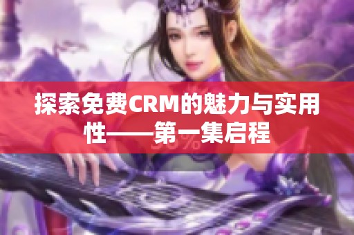探索免费CRM的魅力与实用性——第一集启程