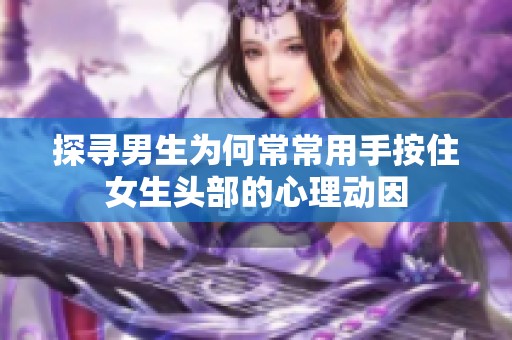 探寻男生为何常常用手按住女生头部的心理动因