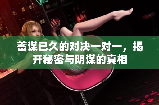蓄谋已久的对决一对一，揭开秘密与阴谋的真相