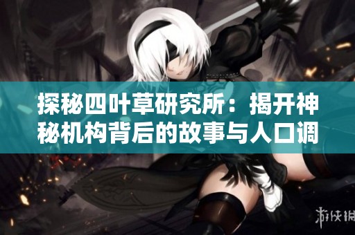 探秘四叶草研究所：揭开神秘机构背后的故事与人口调查