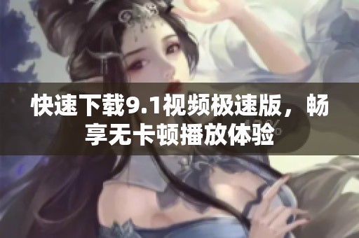 快速下载9.1视频极速版，畅享无卡顿播放体验
