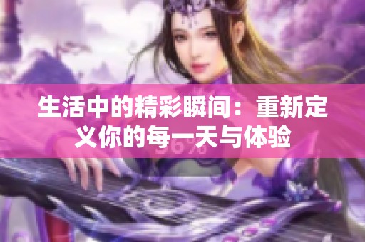 生活中的精彩瞬间：重新定义你的每一天与体验