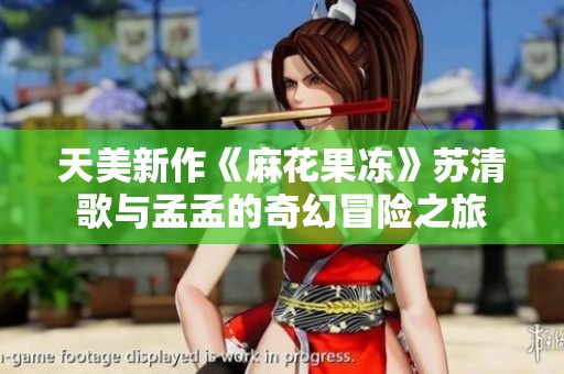 天美新作《麻花果冻》苏清歌与孟孟的奇幻冒险之旅