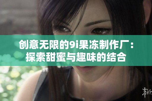 创意无限的9i果冻制作厂：探索甜蜜与趣味的结合