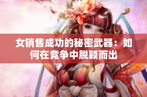 女销售成功的秘密武器：如何在竞争中脱颖而出
