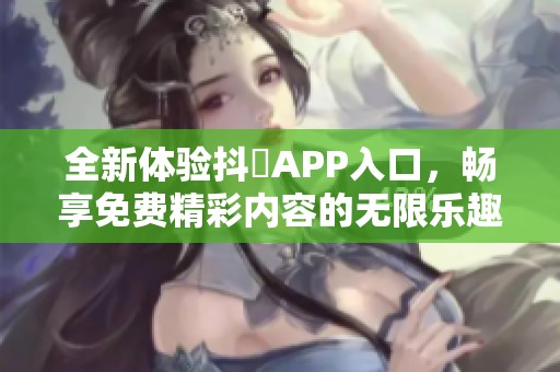 全新体验抖抈APP入口，畅享免费精彩内容的无限乐趣
