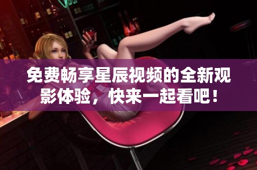 免费畅享星辰视频的全新观影体验，快来一起看吧！