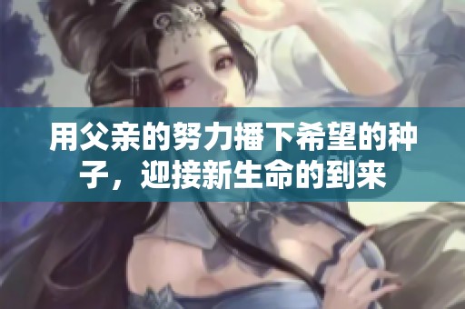 用父亲的努力播下希望的种子，迎接新生命的到来
