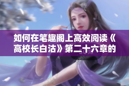 如何在笔趣阁上高效阅读《高校长白沽》第二十六章的方法解析