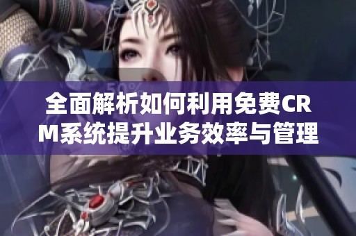 全面解析如何利用免费CRM系统提升业务效率与管理能力