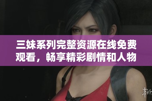 三妹系列完整资源在线免费观看，畅享精彩剧情和人物故事