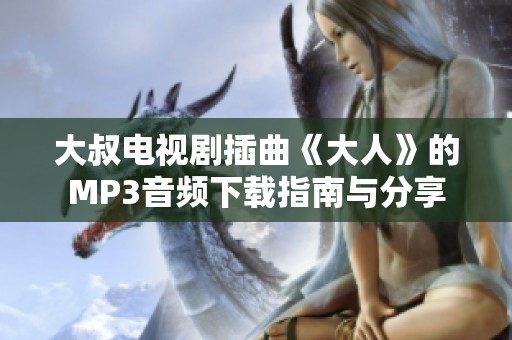 大叔电视剧插曲《大人》的MP3音频下载指南与分享