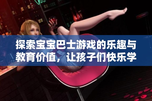 探索宝宝巴士游戏的乐趣与教育价值，让孩子们快乐学习
