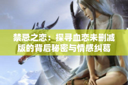 禁忌之恋：探寻血恋未删减版的背后秘密与情感纠葛