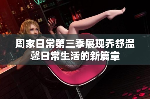 周家日常第三季展现乔舒温馨日常生活的新篇章