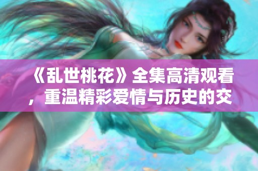 《乱世桃花》全集高清观看，重温精彩爱情与历史的交错故事